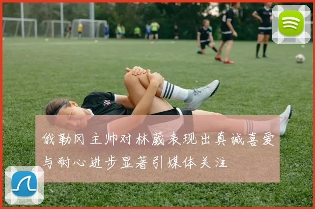 俄勒冈主帅对林葳表现出真诚喜爱与耐心进步显著引媒体关注