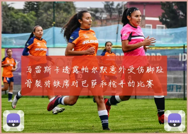 马雷斯卡透露帕尔默意外受伤脚趾骨裂将缺席对巴萨和枪手的比赛