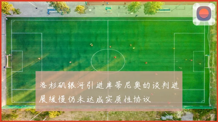 洛杉矶银河引进库蒂尼奥的谈判进展缓慢仍未达成实质性协议