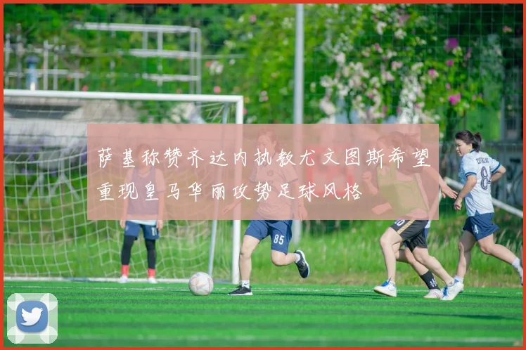萨基称赞齐达内执教尤文图斯希望重现皇马华丽攻势足球风格