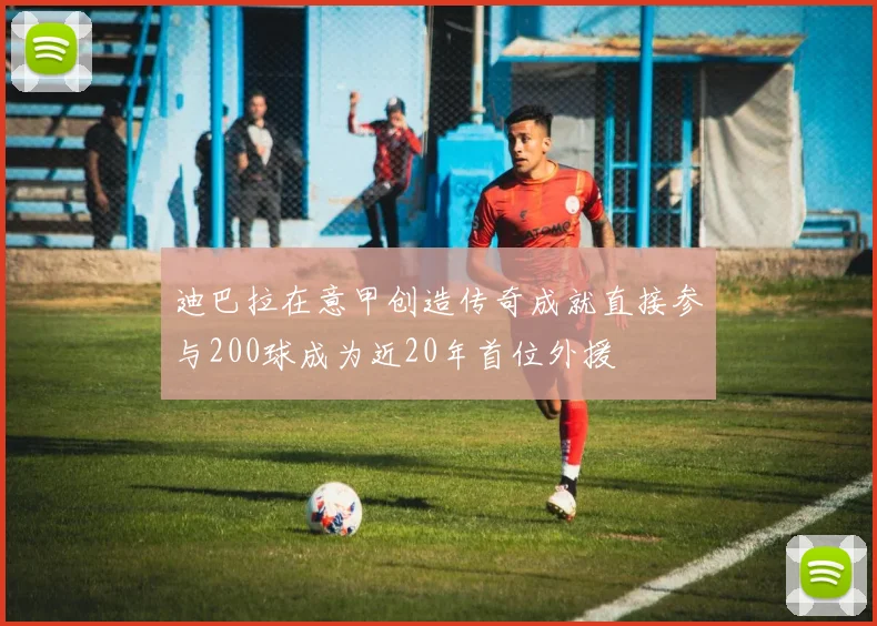 迪巴拉在意甲创造传奇成就直接参与200球成为近20年首位外援