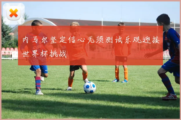 内马尔坚定信心无须测试乐观迎接世界杯挑战