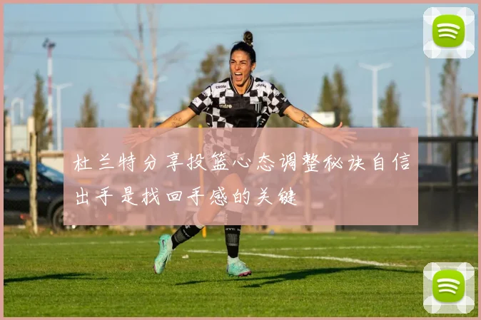 杜兰特分享投篮心态调整秘诀自信出手是找回手感的关键