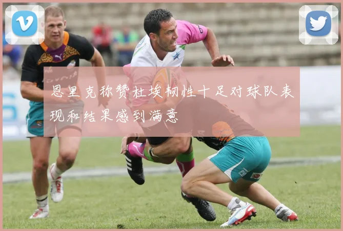 恩里克称赞杜埃韧性十足对球队表现和结果感到满意
