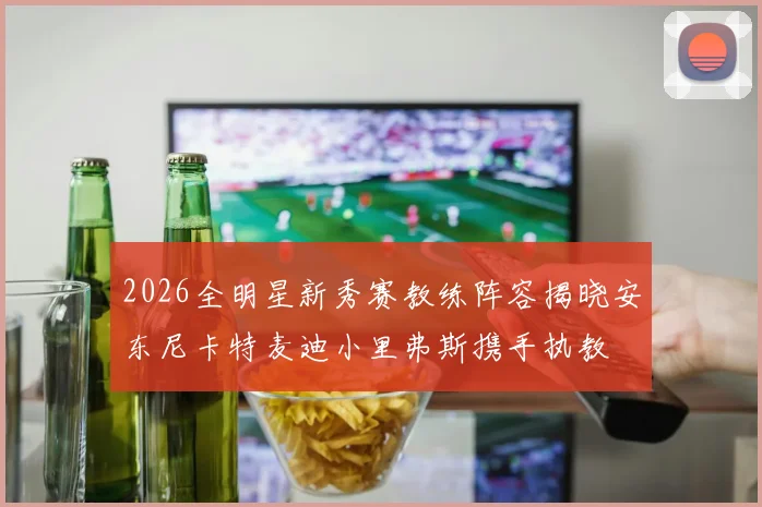 2026全明星新秀赛教练阵容揭晓安东尼卡特麦迪小里弗斯携手执教