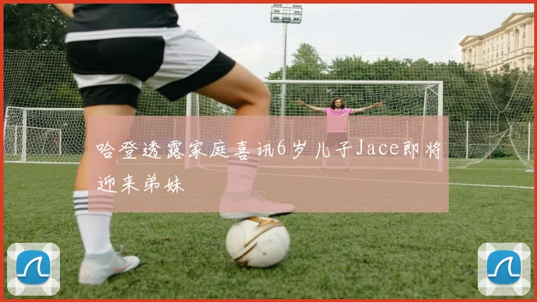 哈登透露家庭喜讯6岁儿子Jace即将迎来弟妹
