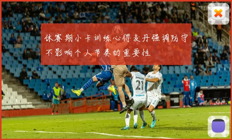 休赛期小卡训练心得麦丹强调防守不影响个人节奏的重要性