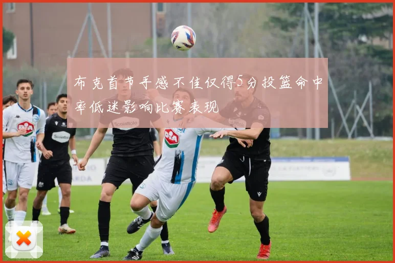 布克首节手感不佳仅得5分投篮命中率低迷影响比赛表现