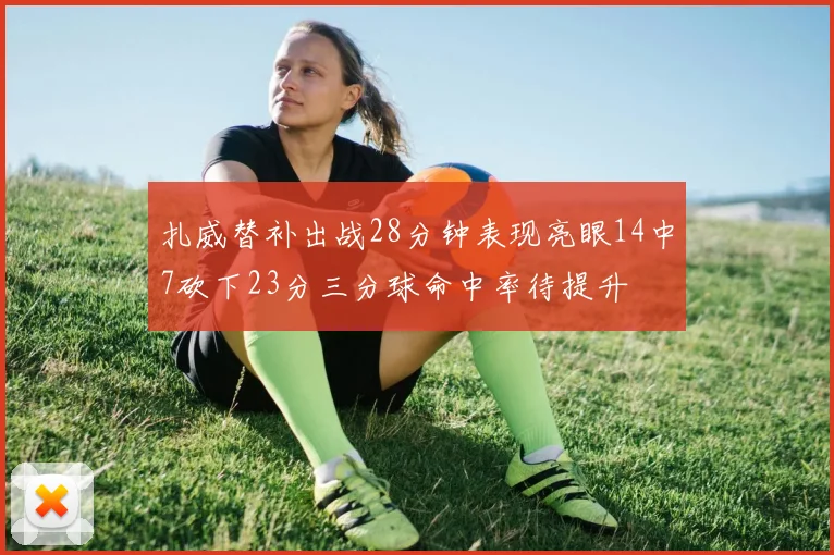 扎威替补出战28分钟表现亮眼14中7砍下23分三分球命中率待提升