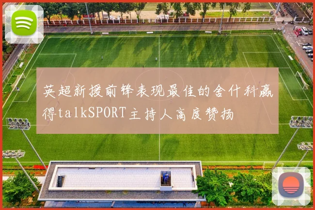 英超新援前锋表现最佳的舍什科赢得talkSPORT主持人高度赞扬
