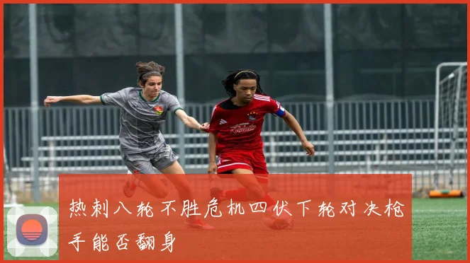 热刺八轮不胜危机四伏下轮对决枪手能否翻身