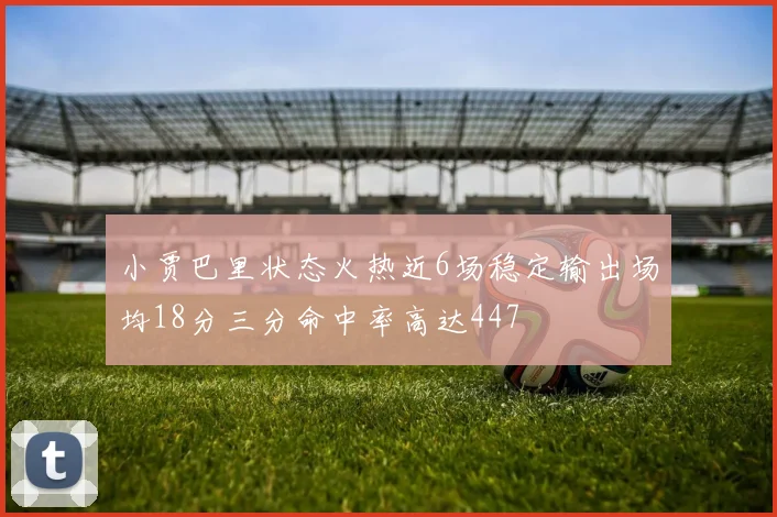 小贾巴里状态火热近6场稳定输出场均18分三分命中率高达447