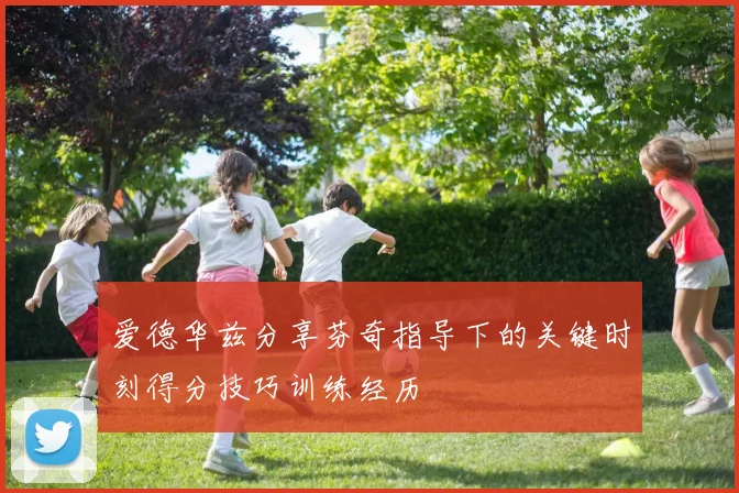爱德华兹分享芬奇指导下的关键时刻得分技巧训练经历
