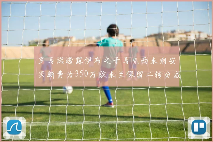 罗马诺透露伊布之子马克西米利安买断费为350万欧米兰保留二转分成