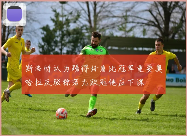 斯洛特认为踢得好看比冠军重要奥哈拉反驳称若无欧冠他应下课