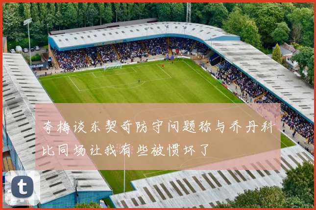 夸梅谈东契奇防守问题称与乔丹科比同场让我有些被惯坏了