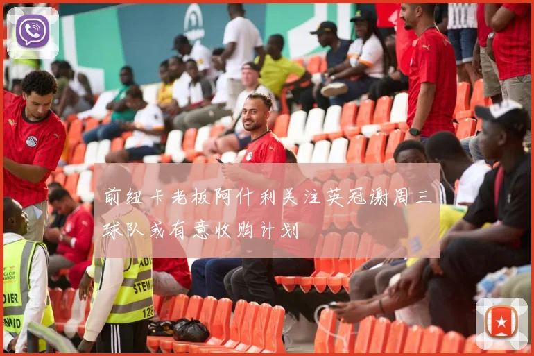 前纽卡老板阿什利关注英冠谢周三球队或有意收购计划