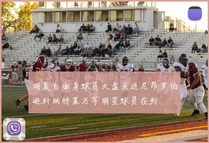 明夏自由身球员大盘点迈尼昂罗伯逊科纳特莱万等明星球员在列