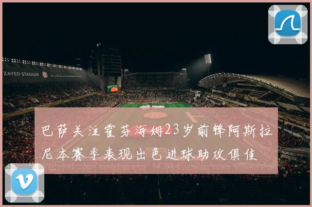 巴萨关注霍芬海姆23岁前锋阿斯拉尼本赛季表现出色进球助攻俱佳