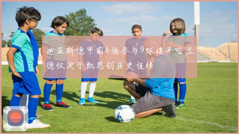 迪亚斯德甲前6场参与9球追平哈兰德仅次于凯恩创历史佳绩