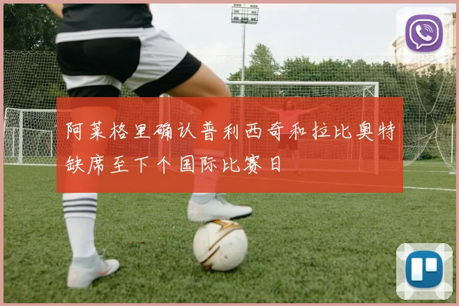 阿莱格里确认普利西奇和拉比奥特缺席至下个国际比赛日