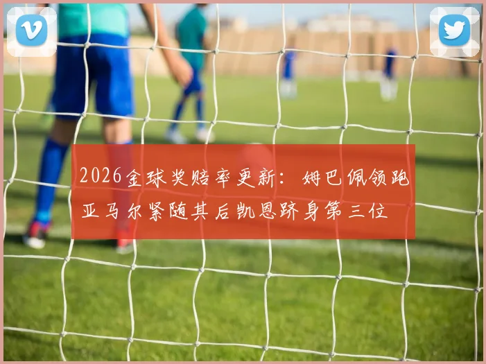 2026金球奖赔率更新：姆巴佩领跑亚马尔紧随其后凯恩跻身第三位