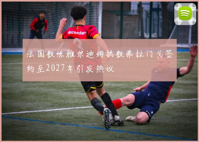 法国教练雅尔迪姆执教弗拉门戈签约至2027年引发热议