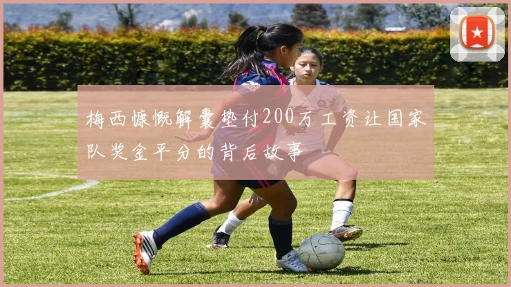 梅西慷慨解囊垫付200万工资让国家队奖金平分的背后故事