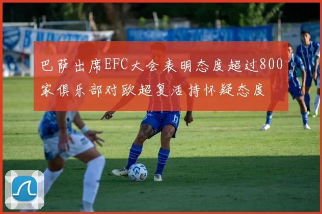 巴萨出席EFC大会表明态度超过800家俱乐部对欧超复活持怀疑态度