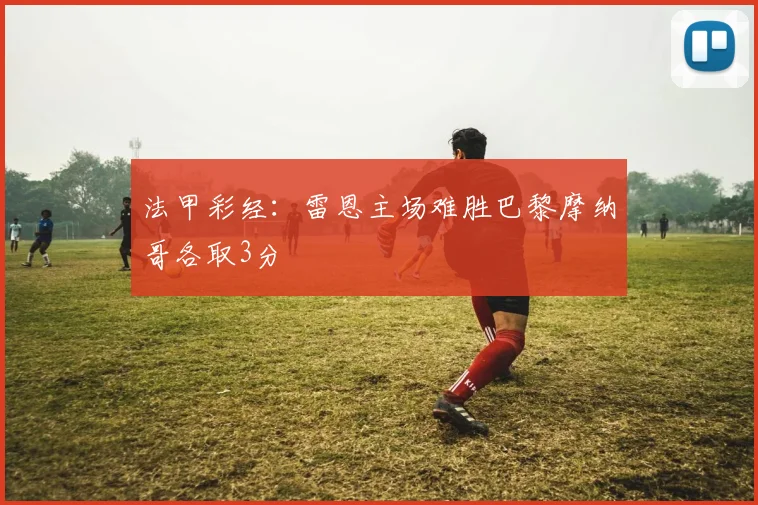 法甲彩经：雷恩主场难胜巴黎摩纳哥各取3分