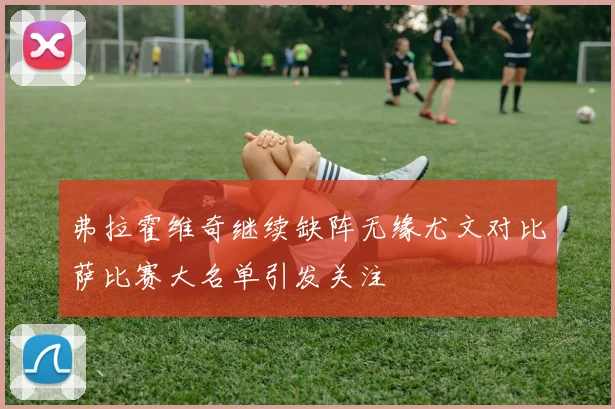 弗拉霍维奇继续缺阵无缘尤文对比萨比赛大名单引发关注