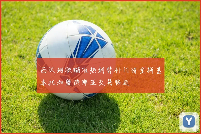 西汉姆联瞄准热刺替补门将金斯基本托加盟热那亚交易临近