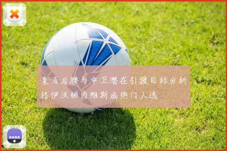 皇马后腰与中卫潜在引援目标分析格伊沃顿内维斯成热门人选