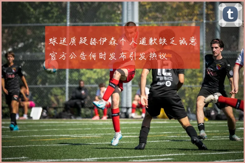球迷质疑赫伊森个人道歉缺乏诚意官方公告何时发布引发热议
