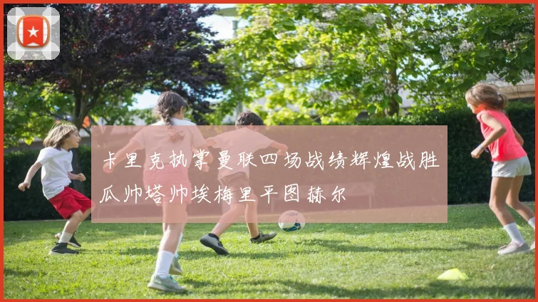卡里克执掌曼联四场战绩辉煌战胜瓜帅塔帅埃梅里平图赫尔