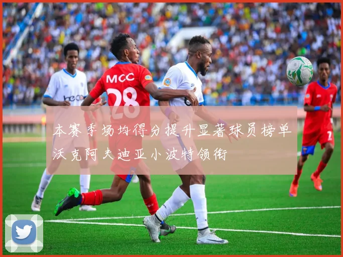本赛季场均得分提升显著球员榜单沃克阿夫迪亚小波特领衔