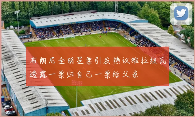 布朗尼全明星票引发热议维拉纽瓦透露一票归自己一票给父亲