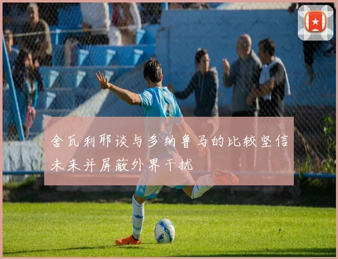 舍瓦利耶谈与多纳鲁马的比较坚信未来并屏蔽外界干扰