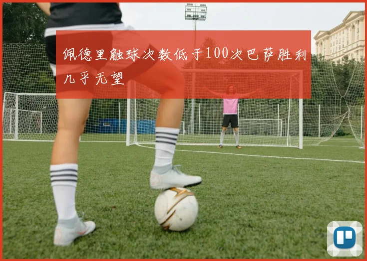 佩德里触球次数低于100次巴萨胜利几乎无望