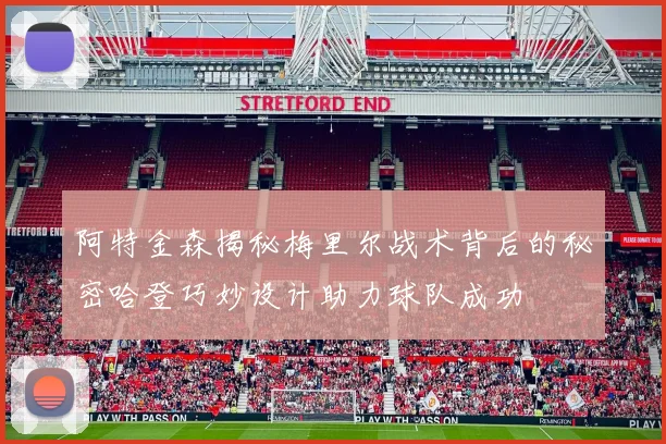 阿特金森揭秘梅里尔战术背后的秘密哈登巧妙设计助力球队成功