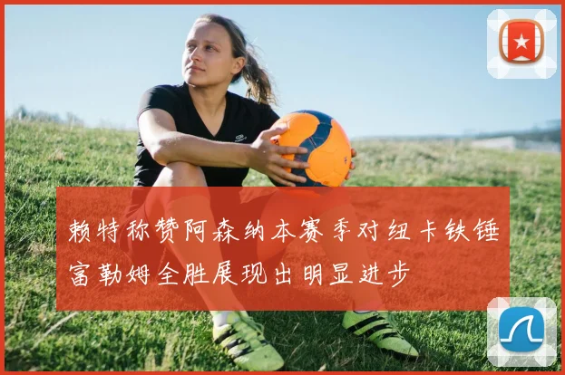 赖特称赞阿森纳本赛季对纽卡铁锤富勒姆全胜展现出明显进步