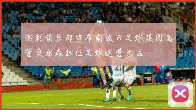 热刺俱乐部宣布前城市足球集团高管莫尔森担任足球运营总监