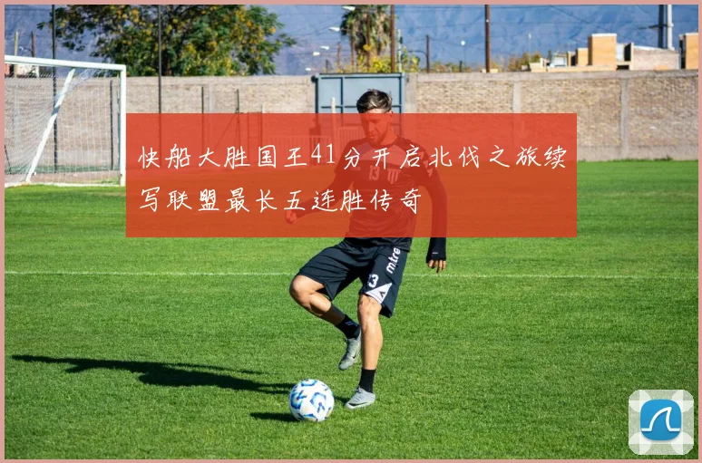 快船大胜国王41分开启北伐之旅续写联盟最长五连胜传奇