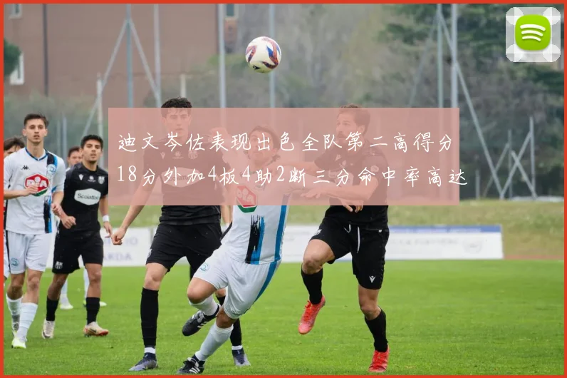 迪文岑佐表现出色全队第二高得分18分外加4板4助2断三分命中率高达44