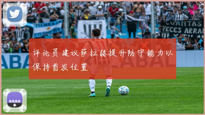 评论员建议萨拉赫提升防守能力以保持首发位置