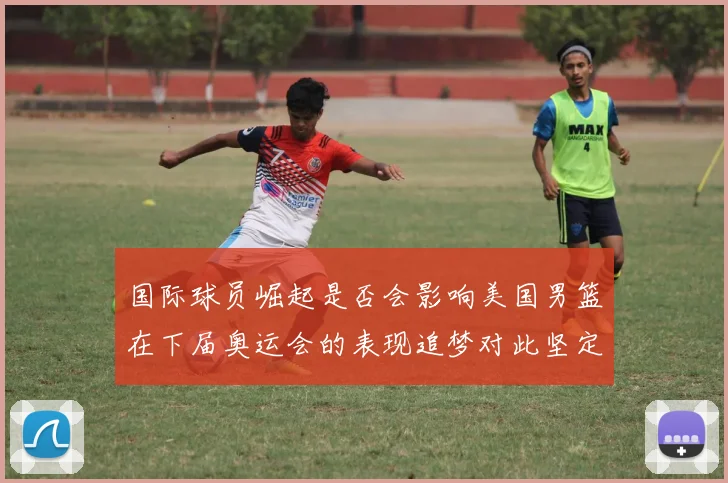 国际球员崛起是否会影响美国男篮在下届奥运会的表现追梦对此坚定回应