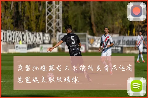 莫雷托透露尤文未续约麦肯尼他有意重返美职联踢球