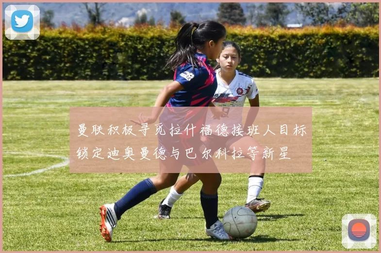 曼联积极寻觅拉什福德接班人目标锁定迪奥曼德与巴尔科拉等新星