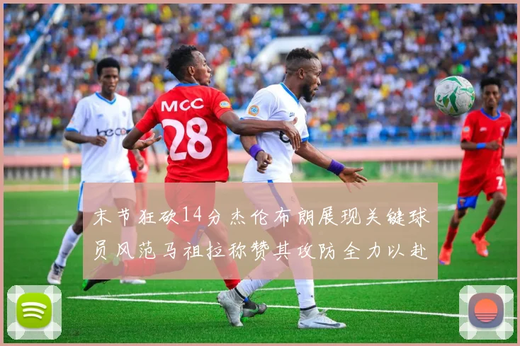 末节狂砍14分杰伦布朗展现关键球员风范马祖拉称赞其攻防全力以赴