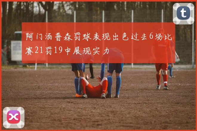 阿门汤普森罚球表现出色过去6场比赛21罚19中展现实力